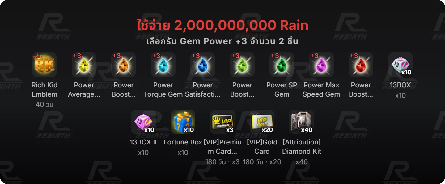 Rich Kid Emblem, Power Average Speed Gem, Power Boost Duration Gem, Power Torque Gem, Power Satisfaction Gem, Power Boost Overdrive Gem, Power SP Gem, Power Max Speed Gem, Power Boost Power Gem, 13BOX, 13BOX II , Fortune Box, [VIP]Premium Card (7วัน), [VIP]Gold Card, [Attribution]Diamond Kit